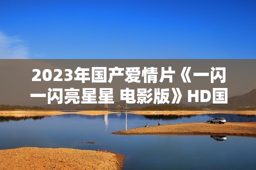 2023年国产爱情片《一闪一闪亮星星 电影版》HD国语中字