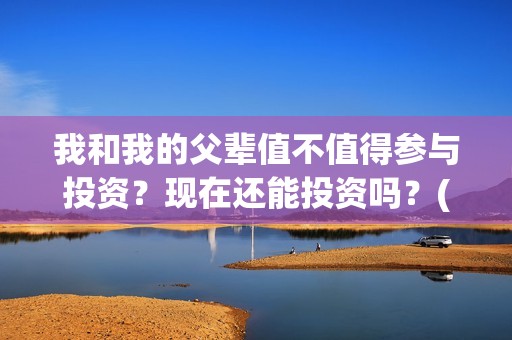 我和我的父辈值不值得参与投资？现在还能投资吗？(我和我的父辈包括)