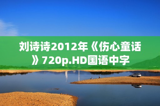刘诗诗2012年《伤心童话》720p.HD国语中字