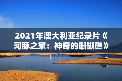 2021年澳大利亚纪录片《河豚之家：神奇的珊瑚礁》BD英语中字