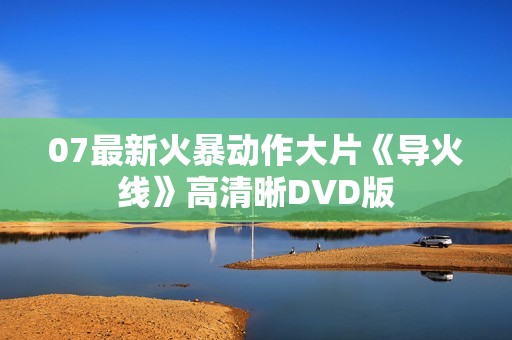 07最新火暴动作大片《导火线》高清晰DVD版