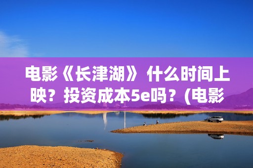 电影《长津湖》 什么时间上映？投资成本5e吗？(电影《长津湖》观后感)