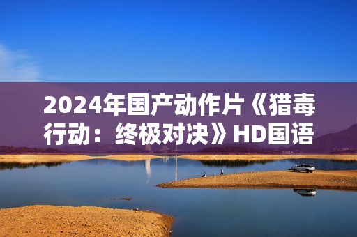 2024年国产动作片《猎毒行动：终极对决》HD国语中字