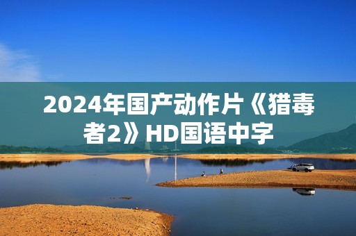 2024年国产动作片《猎毒者2》HD国语中字