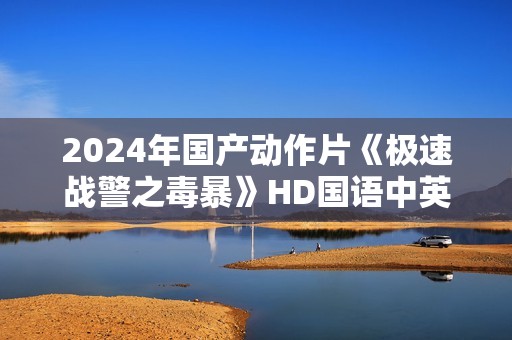 2024年国产动作片《极速战警之毒暴》HD国语中英双字