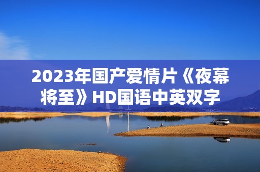2023年国产爱情片《夜幕将至》HD国语中英双字
