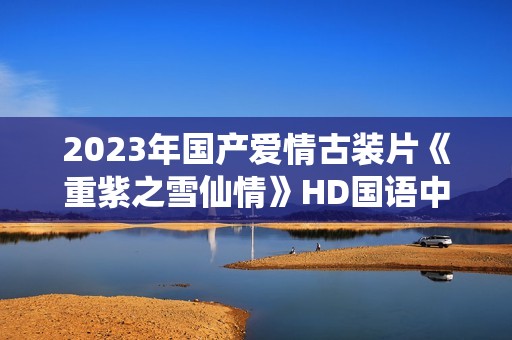 2023年国产爱情古装片《重紫之雪仙情》HD国语中字