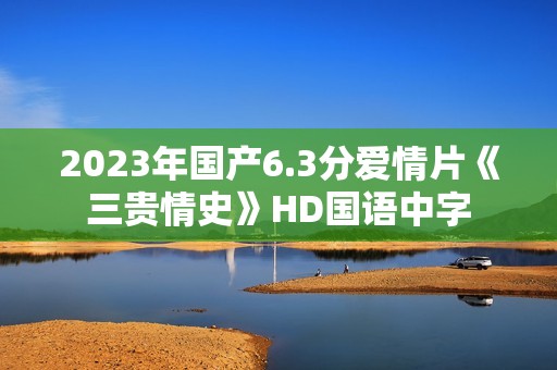 2023年国产6.3分爱情片《三贵情史》HD国语中字