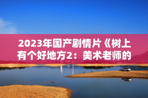 2023年国产剧情片《树上有个好地方2：美术老师的放羊班》HD国语中字