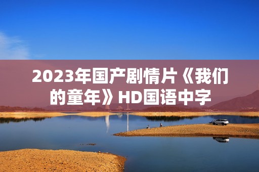 2023年国产剧情片《我们的童年》HD国语中字