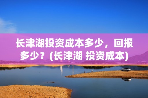 长津湖投资成本多少，回报多少？(长津湖 投资成本)