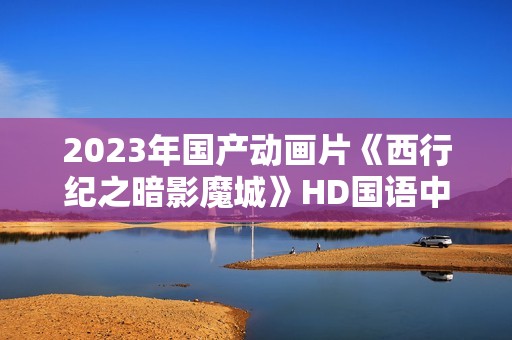 2023年国产动画片《西行纪之暗影魔城》HD国语中字