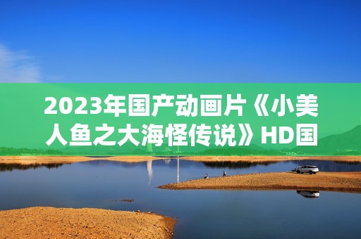 2023年国产动画片《小美人鱼之大海怪传说》HD国语中字