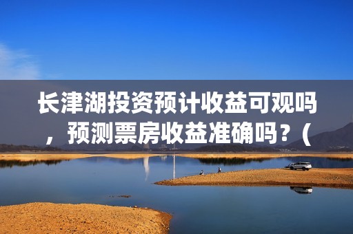 长津湖投资预计收益可观吗，预测票房收益准确吗？(长津湖投资预计收益有多少)