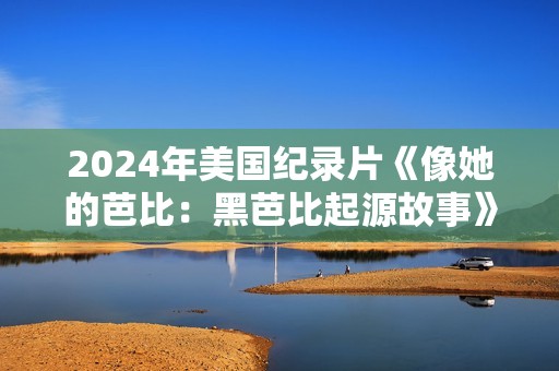 2024年美国纪录片《像她的芭比：黑芭比起源故事》BD中英双字
