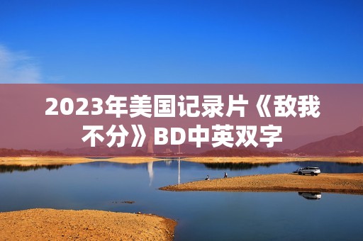 2023年美国记录片《敌我不分》BD中英双字