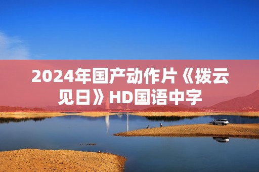 2024年国产动作片《拨云见日》HD国语中字