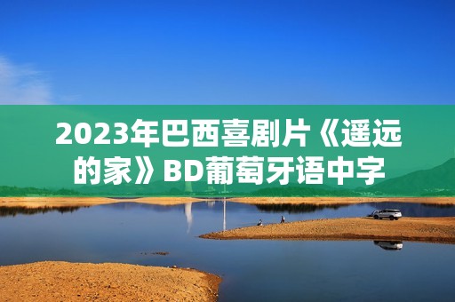 2023年巴西喜剧片《遥远的家》BD葡萄牙语中字