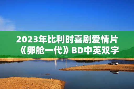2023年比利时喜剧爱情片《卵舱一代》BD中英双字