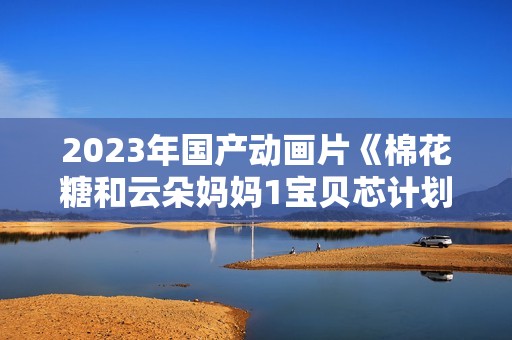 2023年国产动画片《棉花糖和云朵妈妈1宝贝芯计划》HD国语中字