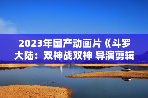 2023年国产动画片《斗罗大陆：双神战双神 导演剪辑版》HD中字