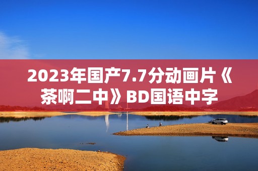 2023年国产7.7分动画片《茶啊二中》BD国语中字