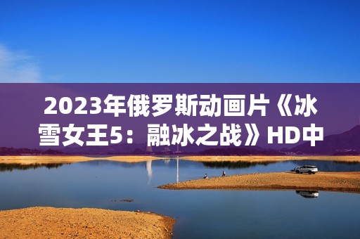 2023年俄罗斯动画片《冰雪女王5：融冰之战》HD中英双语中字