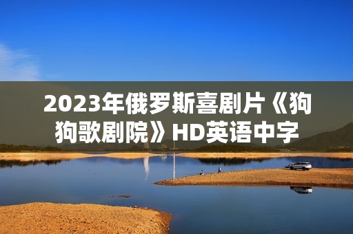 2023年俄罗斯喜剧片《狗狗歌剧院》HD英语中字