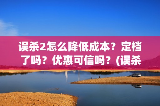 误杀2怎么降低成本？定档了吗？优惠可信吗？(误杀2什么时候开机)