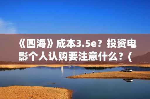 《四海》成本3.5e？投资电影个人认购要注意什么？(四海 成本)
