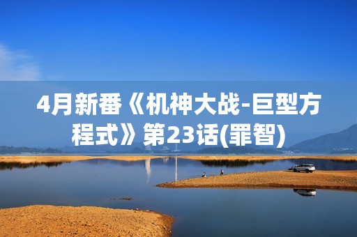 4月新番《机神大战-巨型方程式》第23话(罪智)
