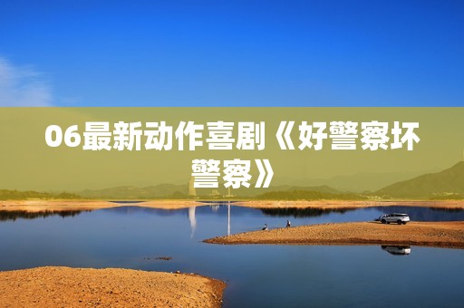06最新动作喜剧《好警察坏警察》