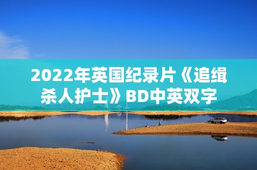 2022年英国纪录片《追缉杀人护士》BD中英双字