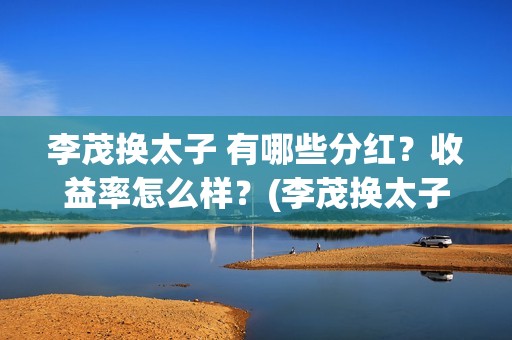 李茂换太子 有哪些分红？收益率怎么样？(李茂换太子成本)