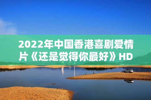2022年中国香港喜剧爱情片《还是觉得你最好》HD国粤双语中字