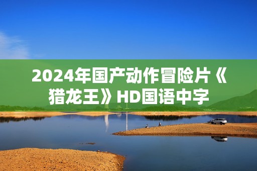 2024年国产动作冒险片《猎龙王》HD国语中字