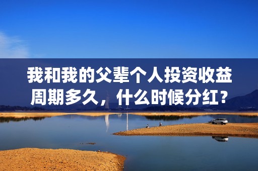我和我的父辈个人投资收益周期多久，什么时候分红？(我和我的父辈片名)