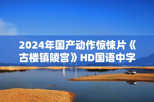 2024年国产动作惊悚片《古楼镇陵宫》HD国语中字
