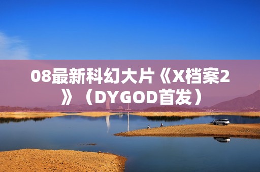 08最新科幻大片《X档案2》（DYGOD首发）