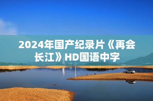2024年国产纪录片《再会长江》HD国语中字