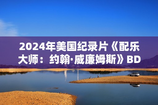2024年美国纪录片《配乐大师：约翰·威廉姆斯》BD中英双字