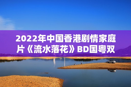 2022年中国香港剧情家庭片《流水落花》BD国粤双语中字