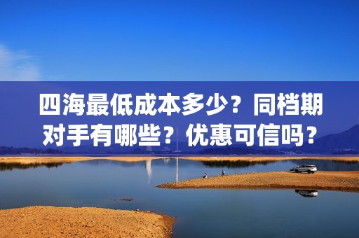 四海最低成本多少？同档期对手有哪些？优惠可信吗？(四海值得投资吗)