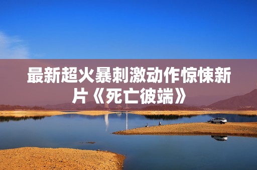 最新超火暴刺激动作惊悚新片《死亡彼端》