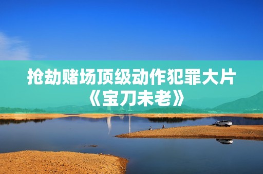 抢劫赌场顶级动作犯罪大片《宝刀未老》