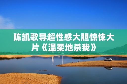 陈凯歌导超性感大胆惊悚大片《温柔地杀我》