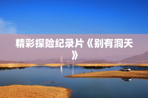 精彩探险纪录片《别有洞天》