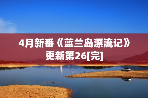 4月新番《蓝兰岛漂流记》更新第26[完]