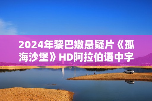 2024年黎巴嫩悬疑片《孤海沙堡》HD阿拉伯语中字