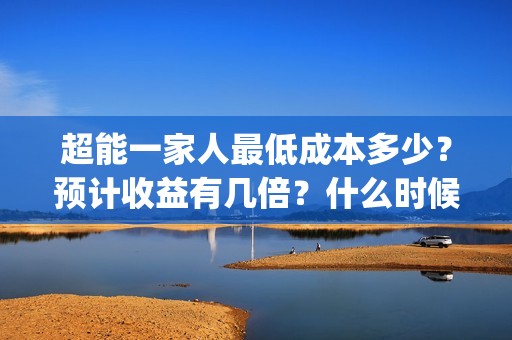 超能一家人最低成本多少？预计收益有几倍？什么时候分红(超能一家人多少起投)
